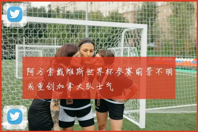 阿方索戴维斯世界杯参赛前景不明或重创加拿大队士气