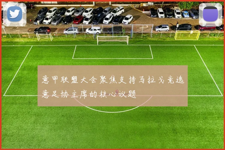 意甲联盟大会聚焦支持马拉戈竞选意足协主席的核心议题