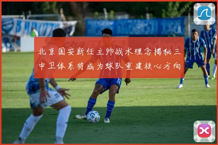 北京国安新任主帅战术理念揭秘三中卫体系将成为球队重建核心方向