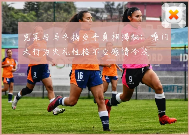 克莱与马冬梅分手真相揭秘：嗓门大行为失礼性格不合感情冷淡