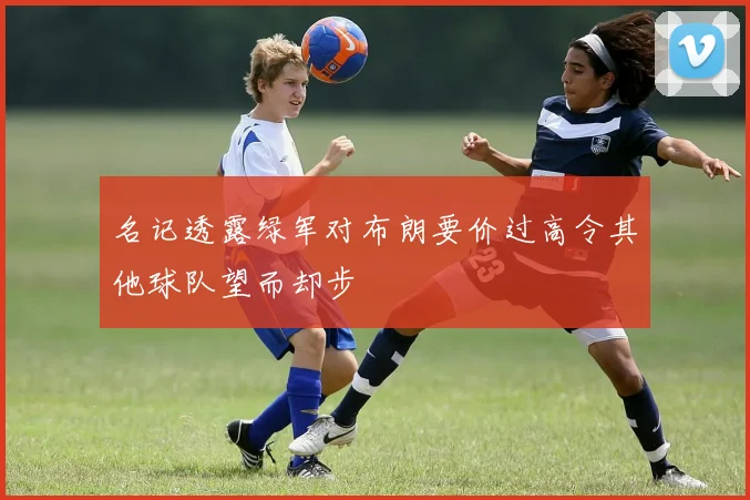 名记透露绿军对布朗要价过高令其他球队望而却步