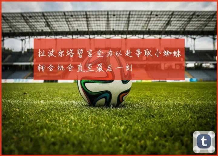 拉波尔塔誓言全力以赴争取小蜘蛛转会机会直至最后一刻