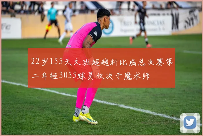 22岁155天文班超越科比成总决赛第二年轻3055球员仅次于魔术师