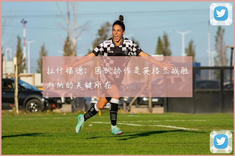 拉什福德：团队协作是英格兰战胜加纳的关键所在