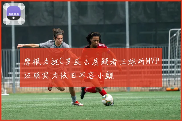 摩根力挺C罗反击质疑者三球两MVP证明实力依旧不容小觑