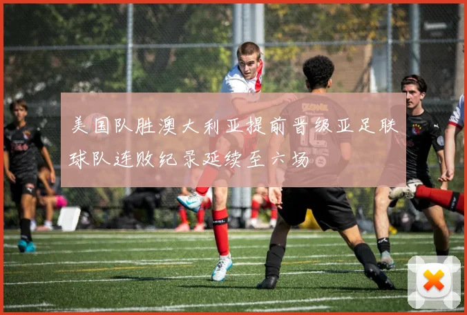 美国队胜澳大利亚提前晋级亚足联球队连败纪录延续至六场