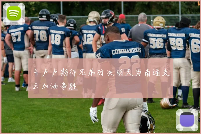 卡卢卢期待兄弟对决明天为南通支云加油争胜