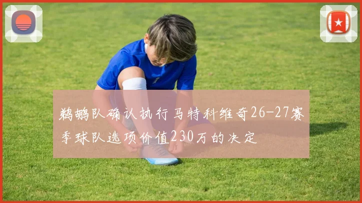 鹈鹕队确认执行马特科维奇26-27赛季球队选项价值230万的决定