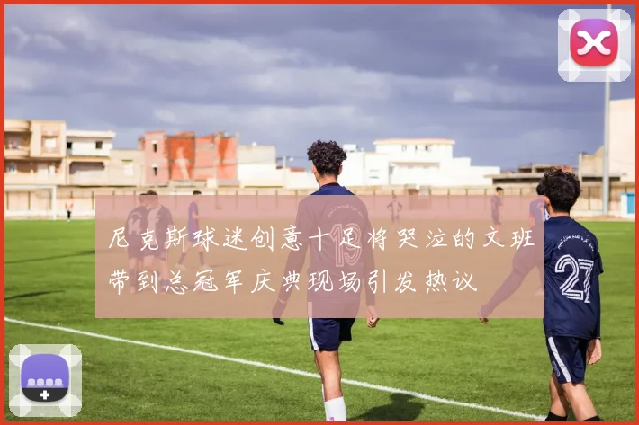 尼克斯球迷创意十足将哭泣的文班带到总冠军庆典现场引发热议