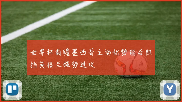 世界杯前瞻墨西哥主场优势能否阻挡英格兰强势进攻