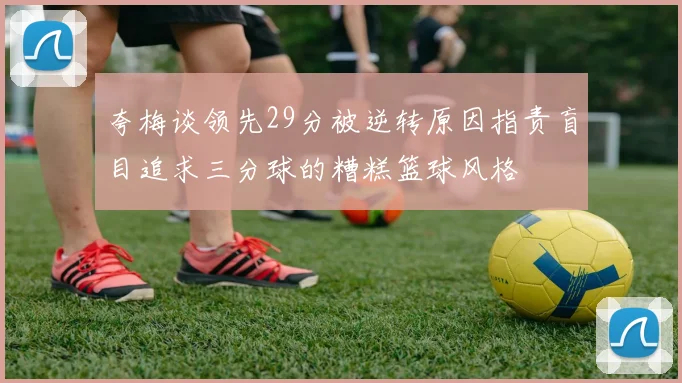 夸梅谈领先29分被逆转原因指责盲目追求三分球的糟糕篮球风格
