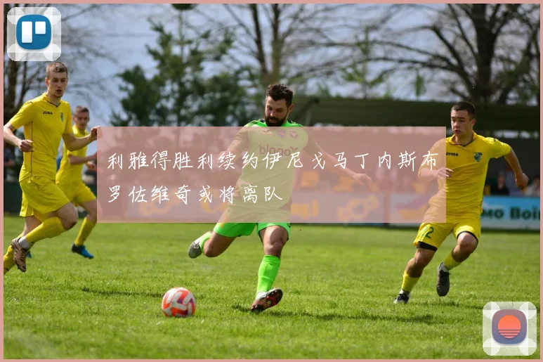 利雅得胜利续约伊尼戈马丁内斯布罗佐维奇或将离队