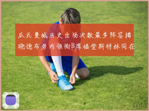 瓜氏曼城历史出场次数最多阵容揭晓德布劳内领衔B席福登斯特林同在列