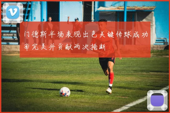 门德斯半场表现出色关键传球成功率完美并贡献两次抢断