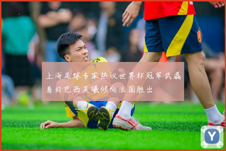 上海足球专家热议世界杯冠军武磊看好巴西吴曦倾向法国胜出