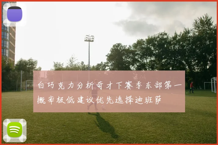 白巧克力分析奇才下赛季东部第一概率极低建议优先选择迪班萨