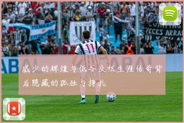 威少的辉煌与低谷交织生涯传奇背后隐藏的孤独与挣扎