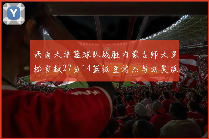 西南大学篮球队战胜内蒙古师大罗松贡献27分14篮板豆诗杰与刘昊谋表现出色