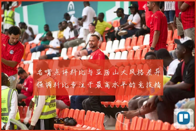 名嘴点评科比与亚历山大风格差异强调科比专注于最高水平的竞技精神