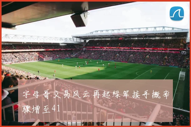 字母哥交易风云再起绿军接手概率骤增至41