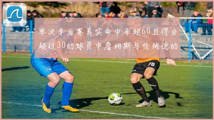 单次季后赛真实命中率超60且得分超过30的球员中詹姆斯与伦纳德的传奇表现