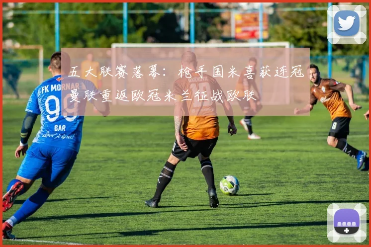 五大联赛落幕：枪手国米喜获连冠曼联重返欧冠米兰征战欧联