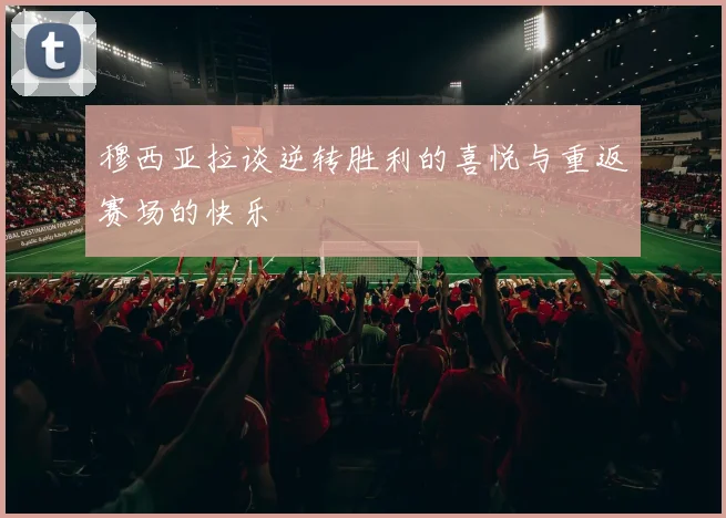 穆西亚拉谈逆转胜利的喜悦与重返赛场的快乐