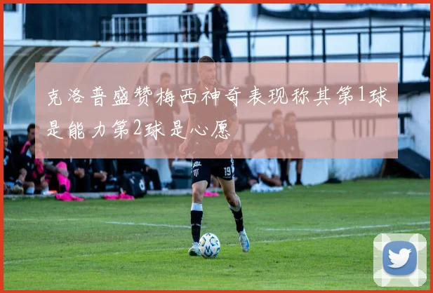 克洛普盛赞梅西神奇表现称其第1球是能力第2球是心愿