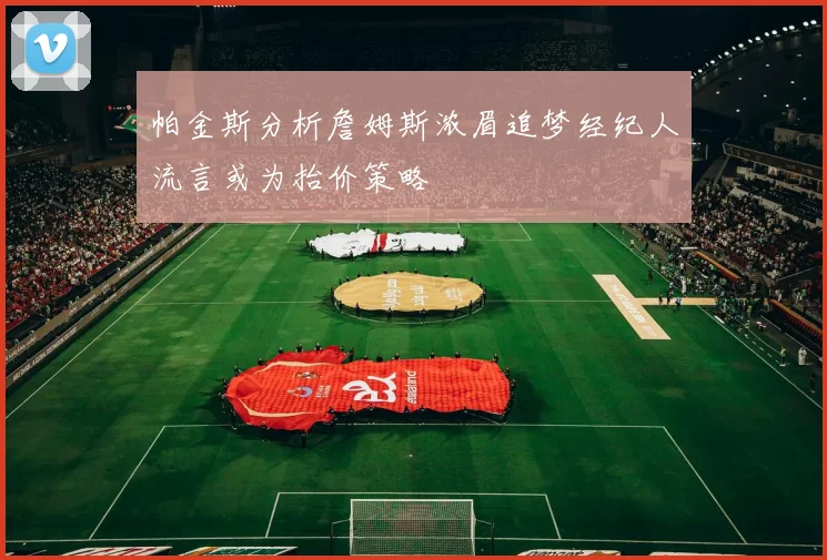 帕金斯分析詹姆斯浓眉追梦经纪人流言或为抬价策略