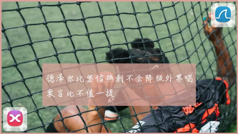 德泽尔比坚信热刺不会降级外界唱衰言论不值一提
