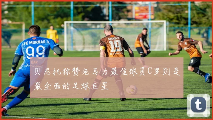 贝尼托称赞老马为最佳球员C罗则是最全面的足球巨星