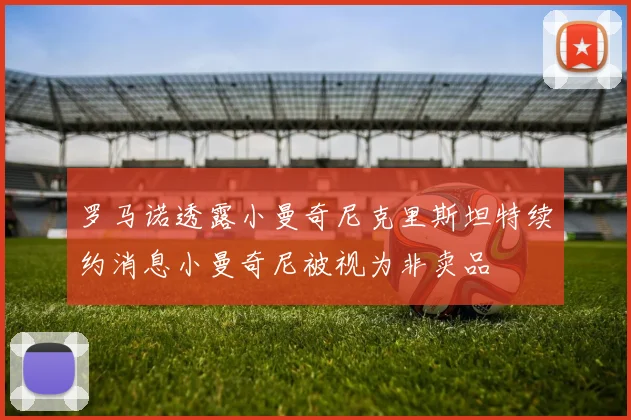 罗马诺透露小曼奇尼克里斯坦特续约消息小曼奇尼被视为非卖品