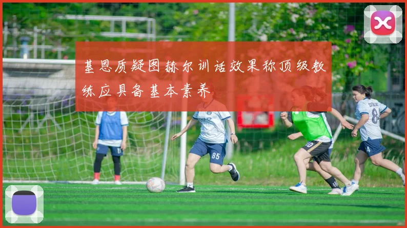 基恩质疑图赫尔训话效果称顶级教练应具备基本素养