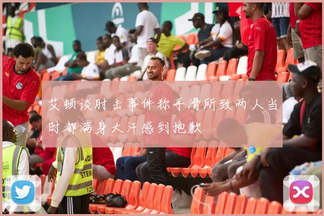 艾顿谈肘击事件称手滑所致两人当时都满身大汗感到抱歉