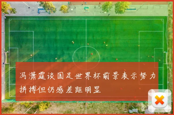 冯潇霆谈国足世界杯前景表示努力拼搏但仍感差距明显