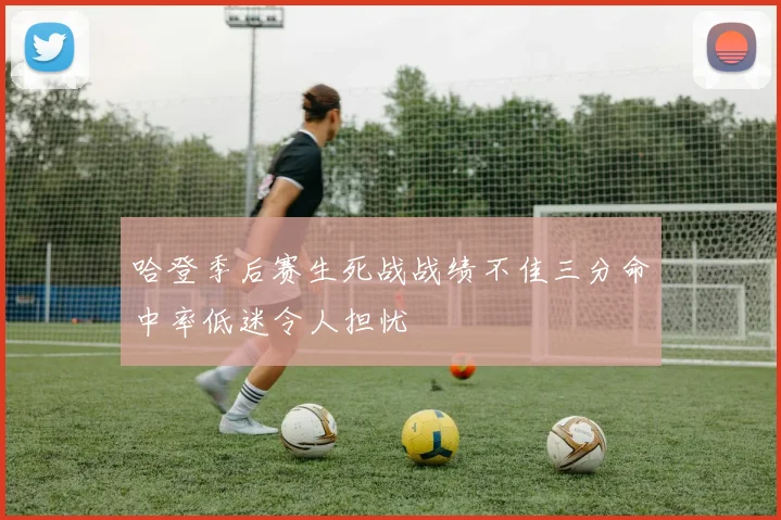 哈登季后赛生死战战绩不佳三分命中率低迷令人担忧