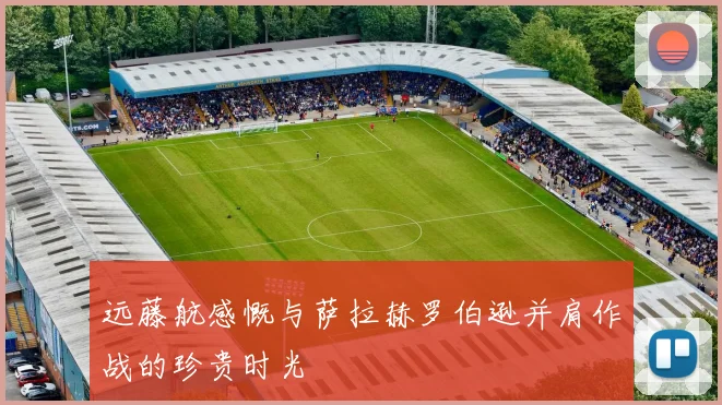 远藤航感慨与萨拉赫罗伯逊并肩作战的珍贵时光