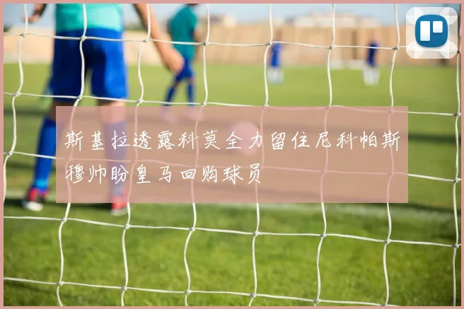 斯基拉透露科莫全力留住尼科帕斯穆帅盼皇马回购球员