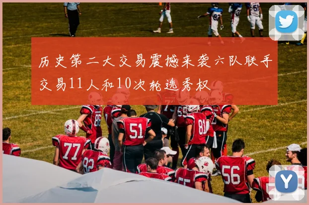历史第二大交易震撼来袭六队联手交易11人和10次轮选秀权