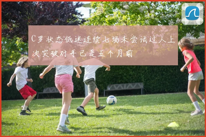 C罗状态低迷连续七场未尝试过人上次突破对手已是五个月前