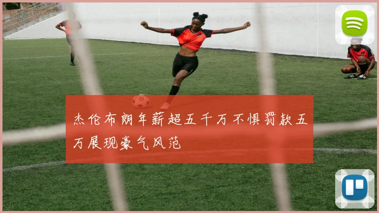 杰伦布朗年薪超五千万不惧罚款五万展现豪气风范