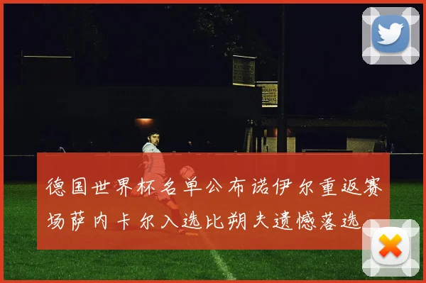 德国世界杯名单公布诺伊尔重返赛场萨内卡尔入选比朔夫遗憾落选