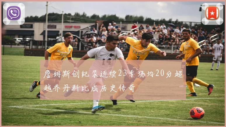 詹姆斯创纪录连续23季场均20分超越乔丹科比成历史传奇